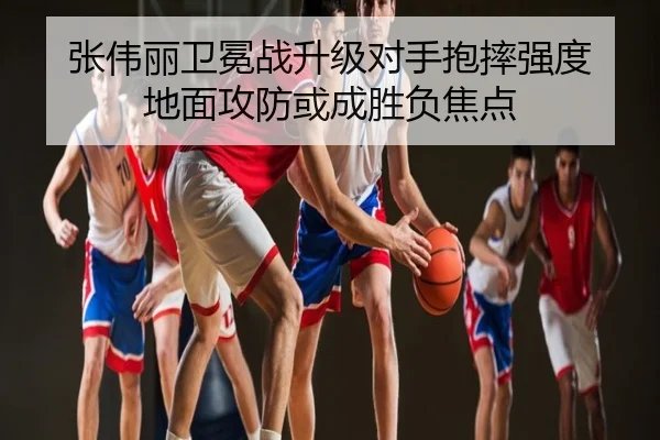 张伟丽卫冕战升级对手抱摔强度 地面攻防或成胜负焦点