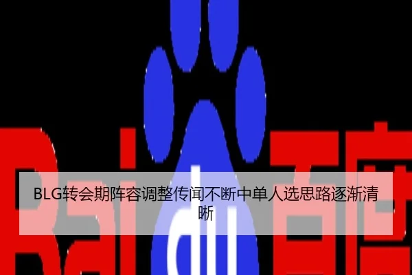 BLG转会期阵容调整传闻不断中单人选思路逐渐清晰