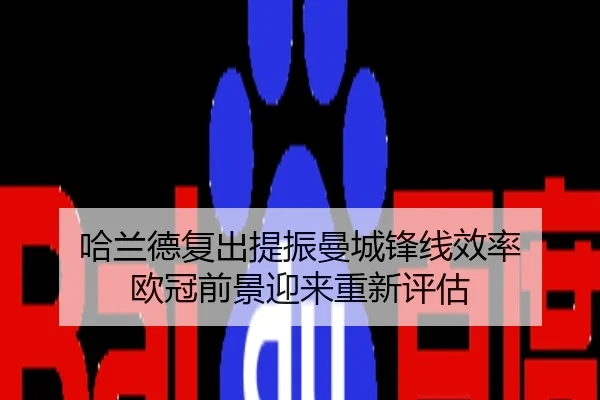哈兰德复出提振曼城锋线效率 欧冠前景迎来重新评估