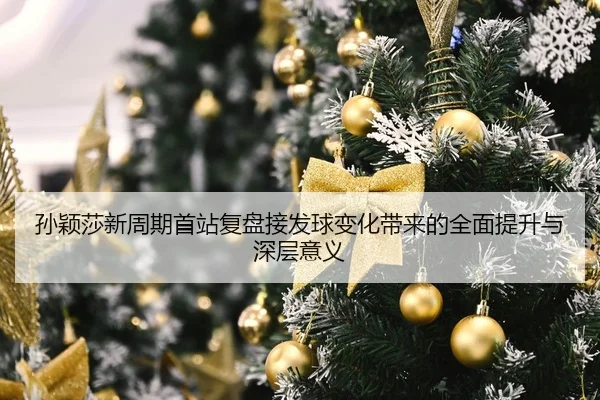 孙颖莎新周期首站复盘接发球变化带来的全面提升与深层意义
