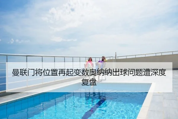 曼联门将位置再起变数奥纳纳出球问题遭深度复盘