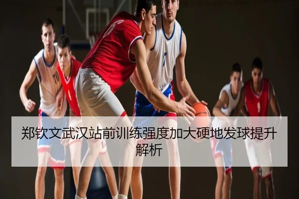 郑钦文武汉站前训练强度加大硬地发球提升解析